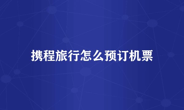 携程旅行怎么预订机票