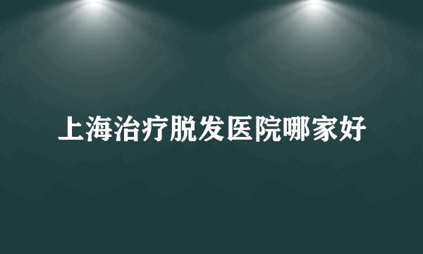上海治疗脱发医院哪家好
