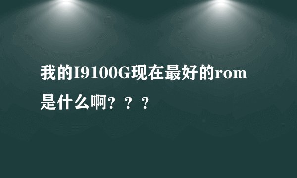 我的I9100G现在最好的rom是什么啊？？？