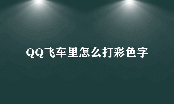 QQ飞车里怎么打彩色字