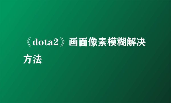 《dota2》画面像素模糊解决方法