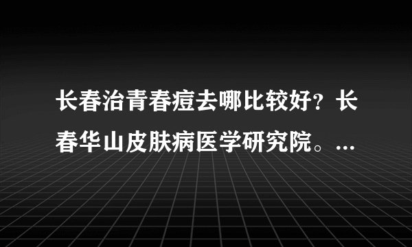 长春治青春痘去哪比较好？长春华山皮肤病医学研究院。...