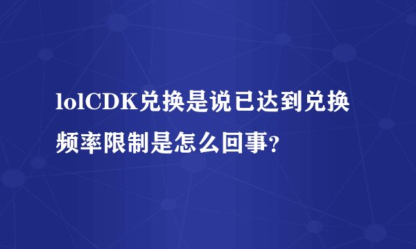 lolCDK兑换是说已达到兑换频率限制是怎么回事？