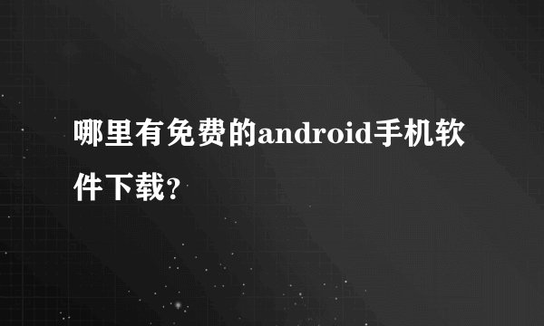 哪里有免费的android手机软件下载？
