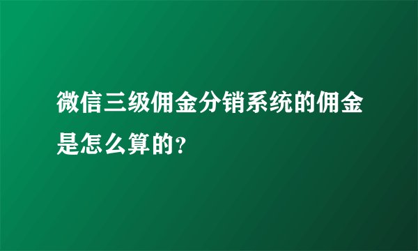 微信三级佣金分销系统的佣金是怎么算的？