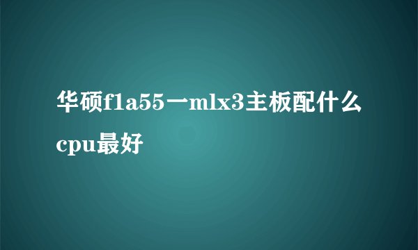 华硕f1a55一mlx3主板配什么cpu最好
