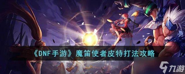 DNF手游魔笛使者皮特怎么打 DNF手游魔笛使者皮特打法攻略