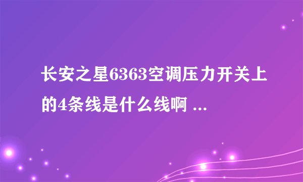 长安之星6363空调压力开关上的4条线是什么线啊 具体是怎么控制的啊？