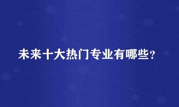 未来十大热门专业有哪些？
