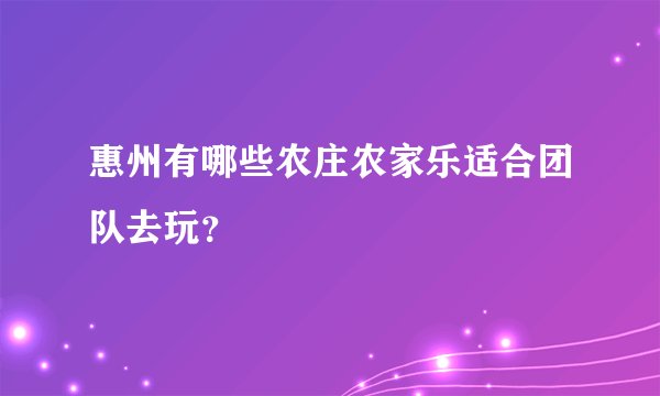 惠州有哪些农庄农家乐适合团队去玩？