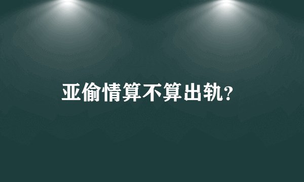 亚偷情算不算出轨？