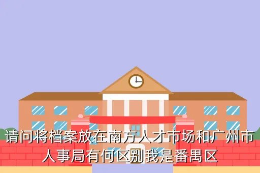 番禺区人事局，请问将档案放在南方人才市场和广州市人事局有何区别我是番禺区