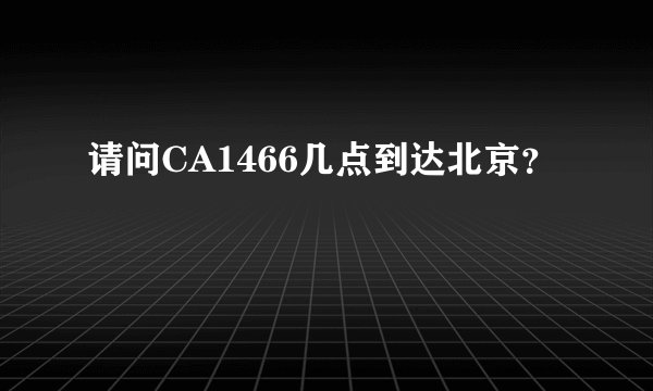 请问CA1466几点到达北京？