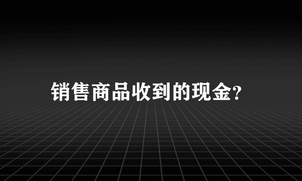 销售商品收到的现金？