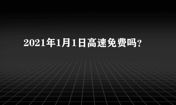 2021年1月1日高速免费吗？