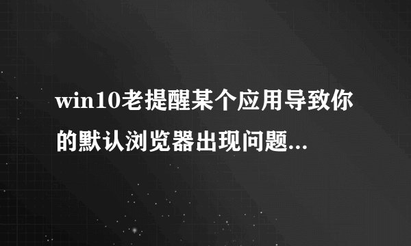 win10老提醒某个应用导致你的默认浏览器出现问题,已重置怎么解决？