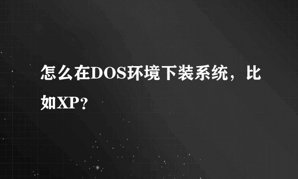 怎么在DOS环境下装系统，比如XP？