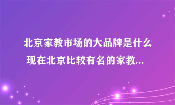 北京家教市场的大品牌是什么 现在北京比较有名的家教品牌都有哪些？