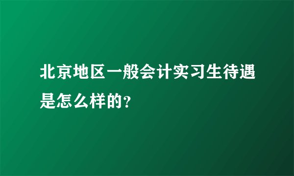 北京地区一般会计实习生待遇是怎么样的？