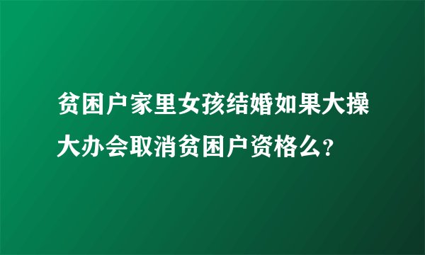 贫困户家里女孩结婚如果大操大办会取消贫困户资格么？