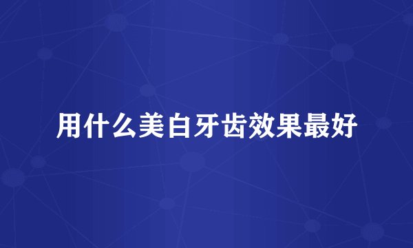 用什么美白牙齿效果最好