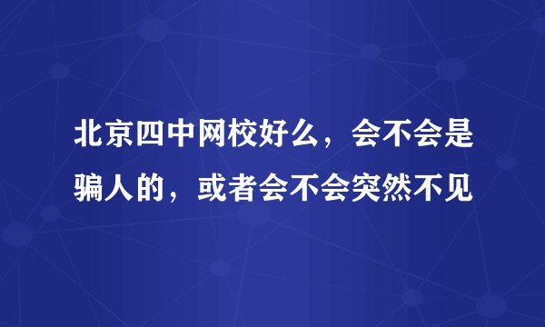 北京四中网校好么，会不会是骗人的，或者会不会突然不见