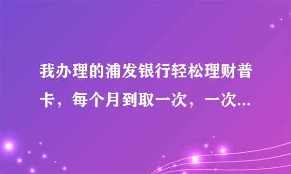 我办理的浦发银行轻松理财普卡，每个月到取一次，一次超过1000，取到现在已经4个月了，还每次都要扣我费用