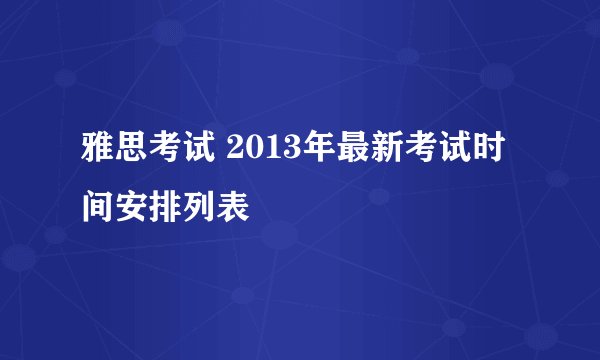 雅思考试 2013年最新考试时间安排列表