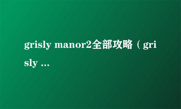 grisly manor2全部攻略（grisly manor攻略）