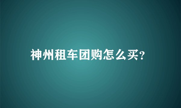 神州租车团购怎么买？