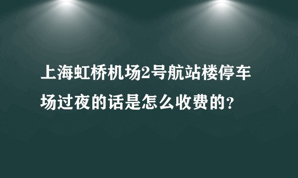 上海虹桥机场2号航站楼停车场过夜的话是怎么收费的？