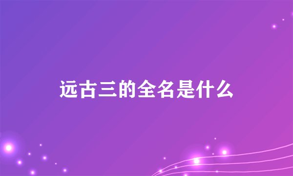 远古三的全名是什么