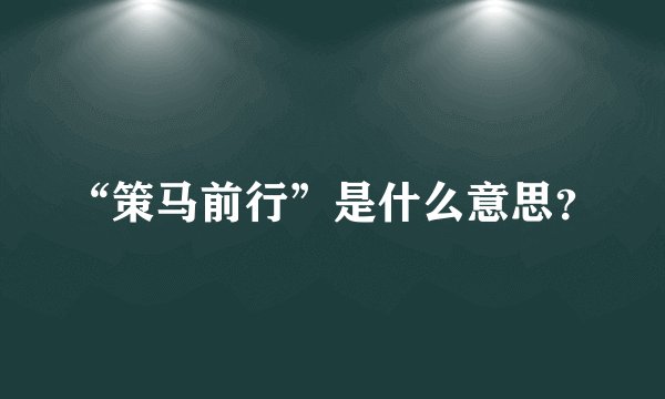 “策马前行”是什么意思？