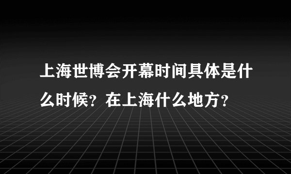 上海世博会开幕时间具体是什么时候？在上海什么地方？