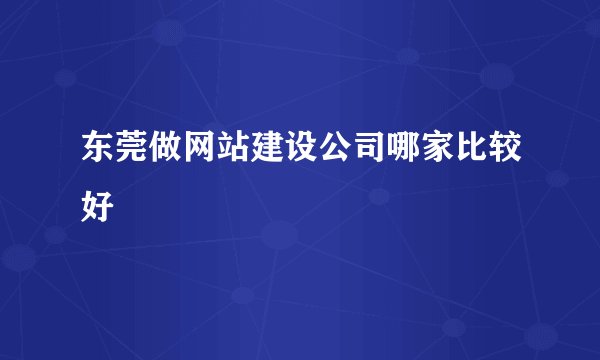 东莞做网站建设公司哪家比较好