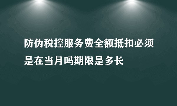 防伪税控服务费全额抵扣必须是在当月吗期限是多长