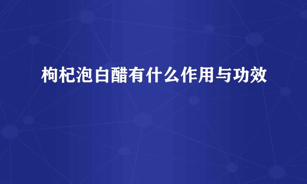 枸杞泡白醋有什么作用与功效