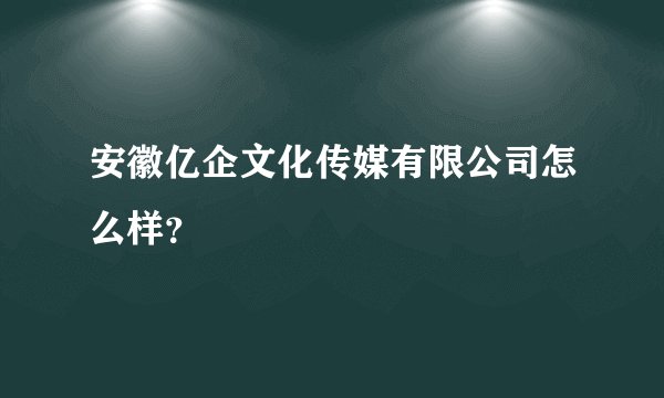 安徽亿企文化传媒有限公司怎么样？