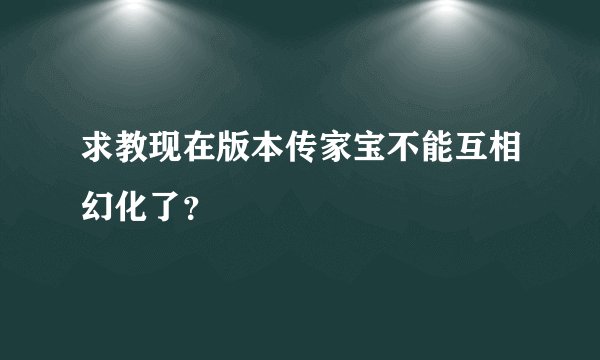 求教现在版本传家宝不能互相幻化了？