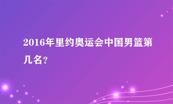 2016年里约奥运会中国男篮第几名？
