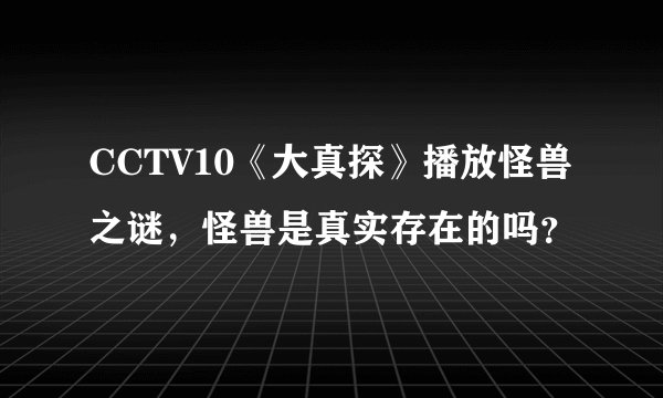 CCTV10《大真探》播放怪兽之谜，怪兽是真实存在的吗？