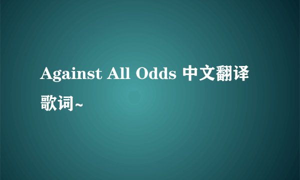 Against All Odds 中文翻译歌词~