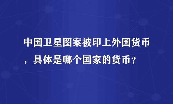 中国卫星图案被印上外国货币，具体是哪个国家的货币？