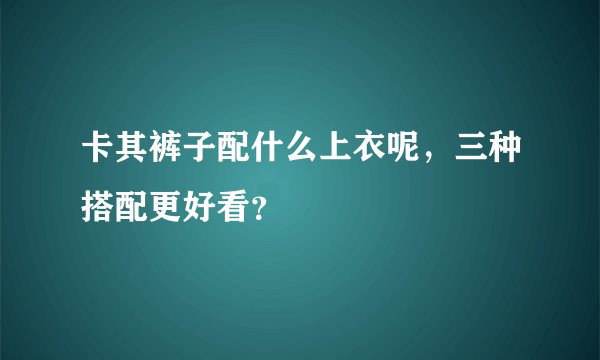 卡其裤子配什么上衣呢，三种搭配更好看？
