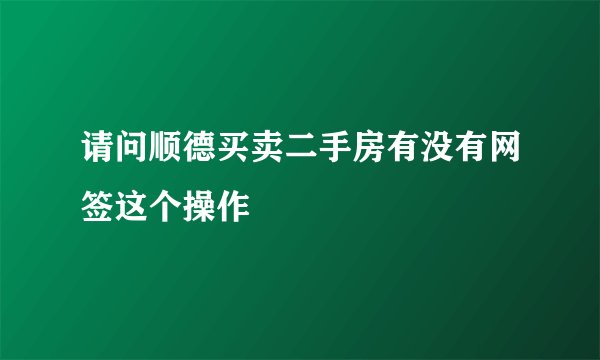 请问顺德买卖二手房有没有网签这个操作