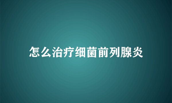 怎么治疗细菌前列腺炎