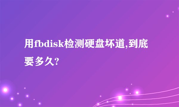 用fbdisk检测硬盘坏道,到底要多久?