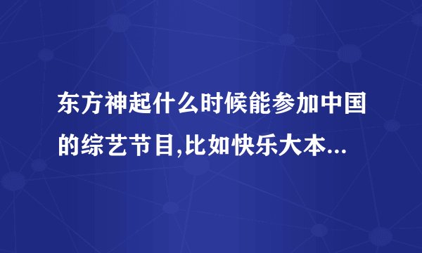 东方神起什么时候能参加中国的综艺节目,比如快乐大本营之类在国内很火的节目?