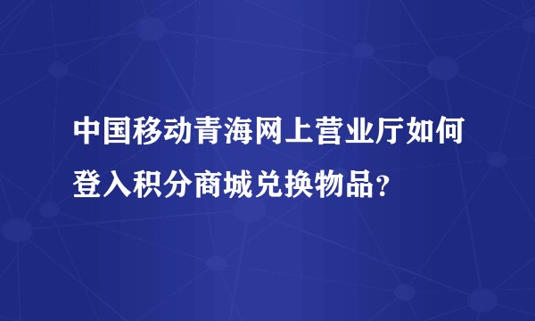 中国移动青海网上营业厅如何登入积分商城兑换物品？
