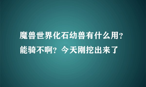 魔兽世界化石幼兽有什么用？能骑不啊？今天刚挖出来了